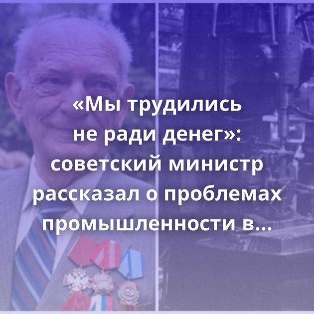 «Мы трудились не ради денег»: советский министр рассказал о проблемах промышленности в России