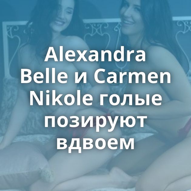 Alexandra Belle и Carmen Nikole голые позируют вдвоем