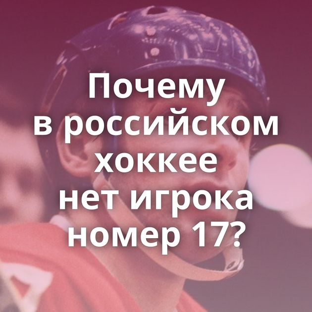Почему в российском хоккее нет игрока номер 17?