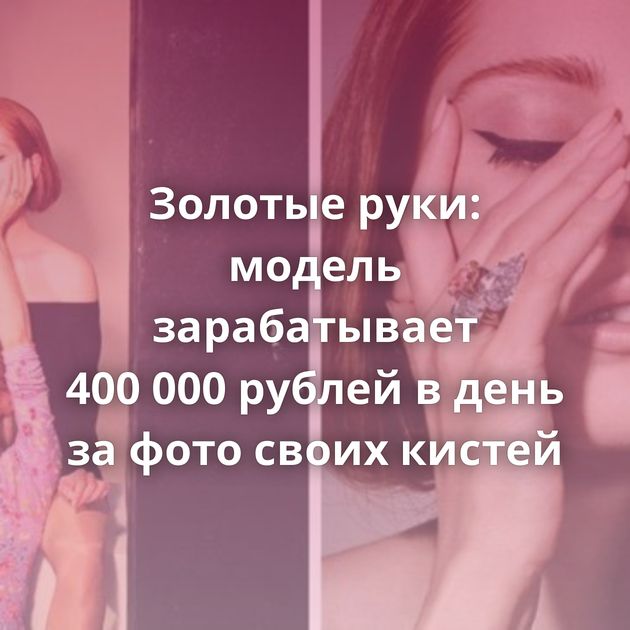 Золотые руки: модель зарабатывает 400 000 рублей в день за фото своих кистей
