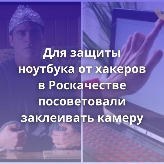 Для защиты ноутбука от хакеров в Роскачестве посоветовали заклеивать камеру