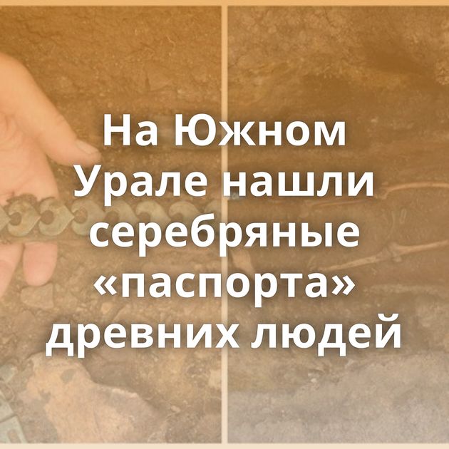 На Южном Урале нашли серебряные «паспорта» древних людей