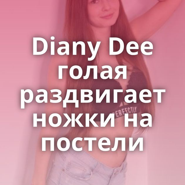 Diany Dee голая раздвигает ножки на постели