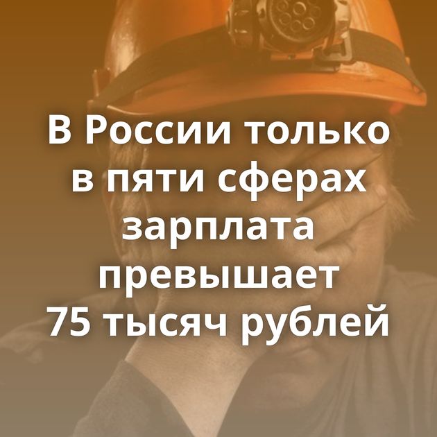 В России только в пяти сферах зарплата превышает 75 тысяч рублей