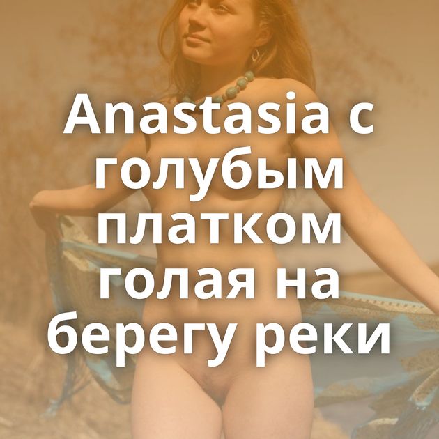 Anastasia с голубым платком голая на берегу реки
