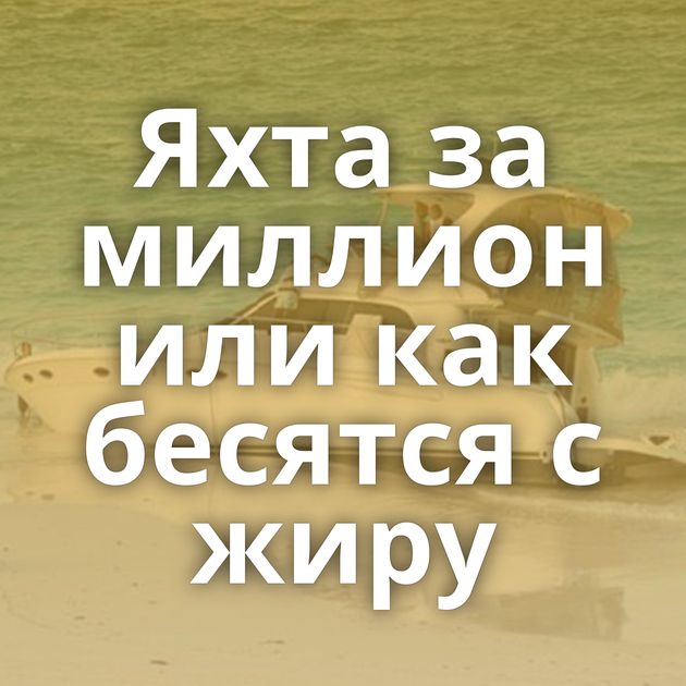 Яхта за миллион или как бесятся с жиру