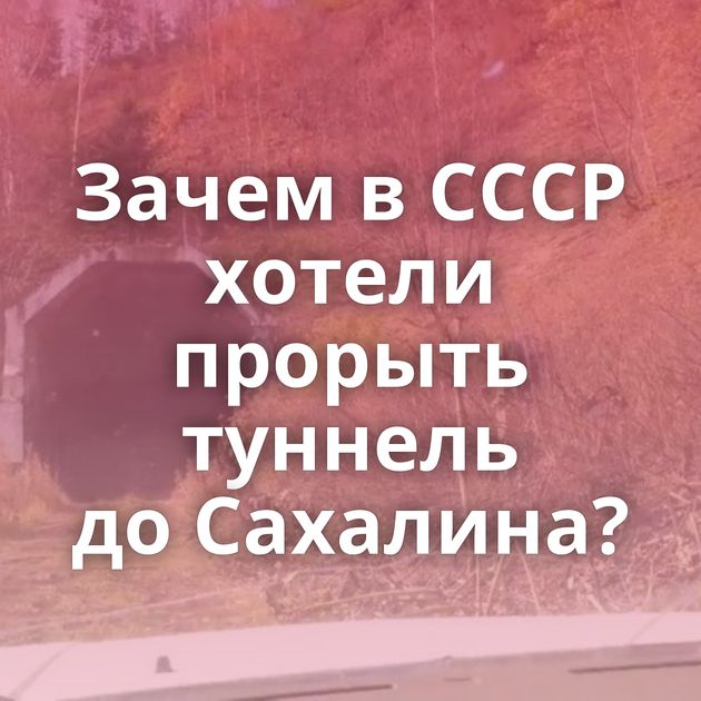 Зачем в СССР хотели прорыть туннель до Сахалина?