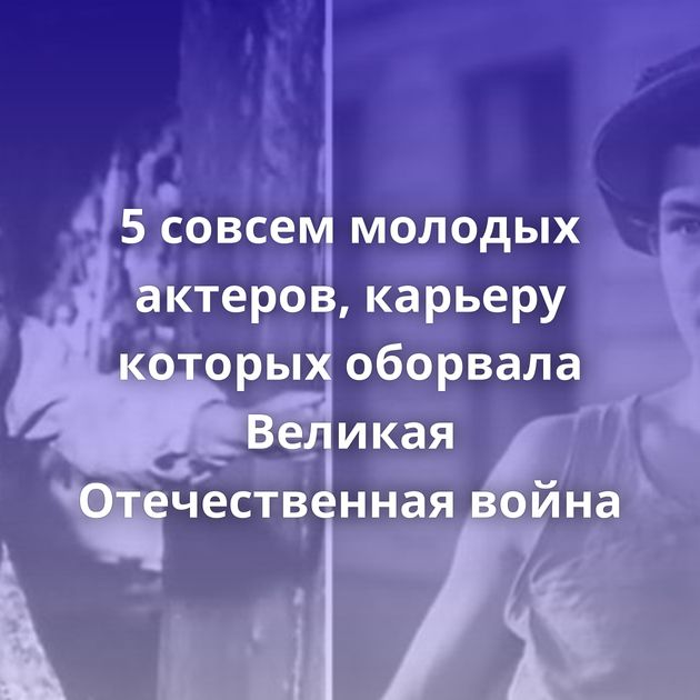 5 совсем молодых актеров, карьеру которых оборвала Великая Отечественная война