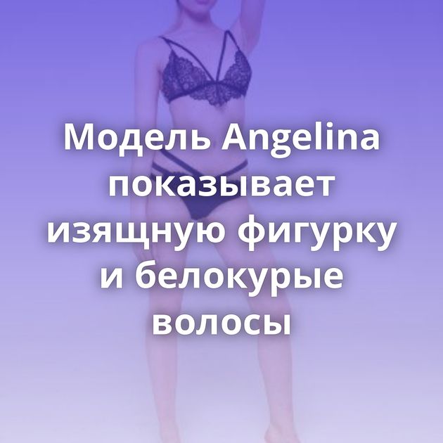 Модель Angelina показывает изящную фигурку и белокурые волосы