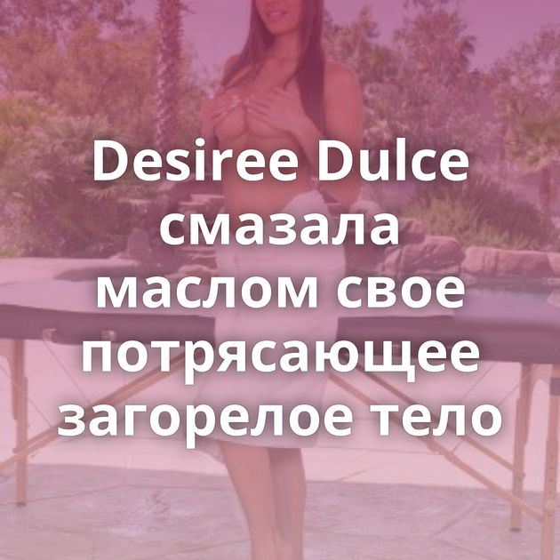Desiree Dulce смазала маслом свое потрясающее загорелое тело