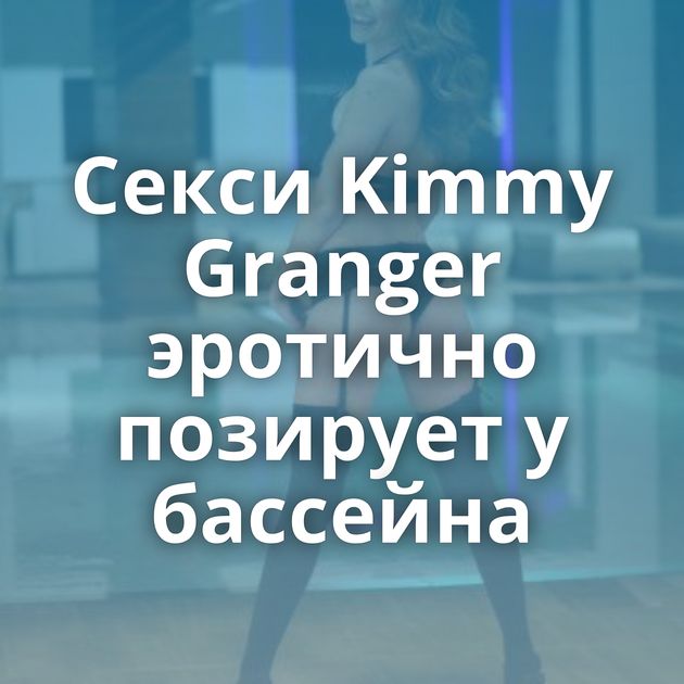Секси Kimmy Granger эротично позирует у бассейна