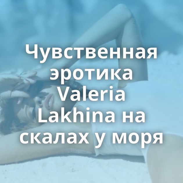 Чувственная эротика Valeria Lakhina на скалах у моря