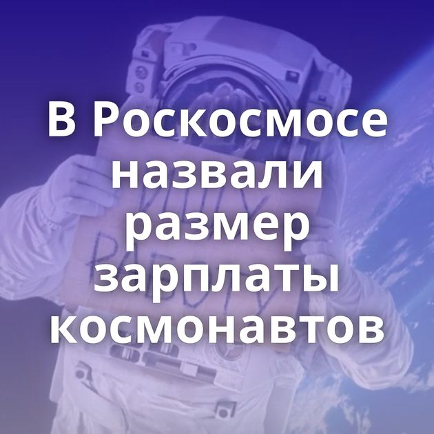 В Роскосмосе назвали размер зарплаты космонавтов