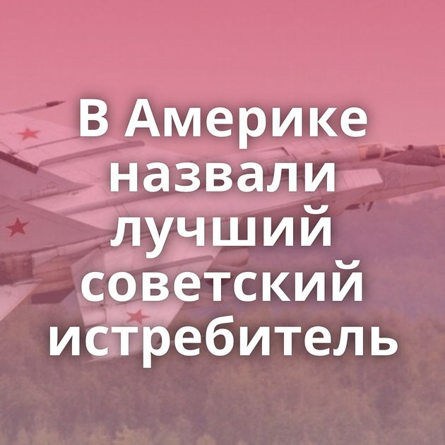 В Америке назвали лучший советский истребитель