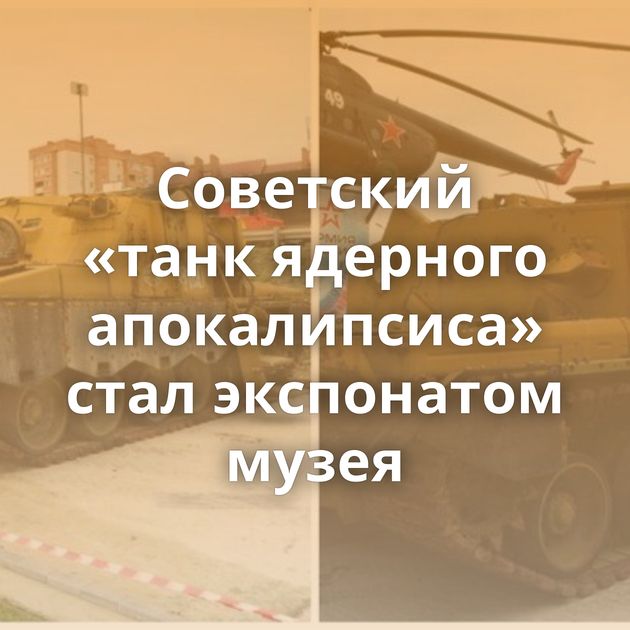 Советский «танк ядерного апокалипсиса» стал экспонатом музея