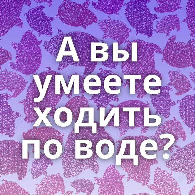 А вы умеете ходить по воде?