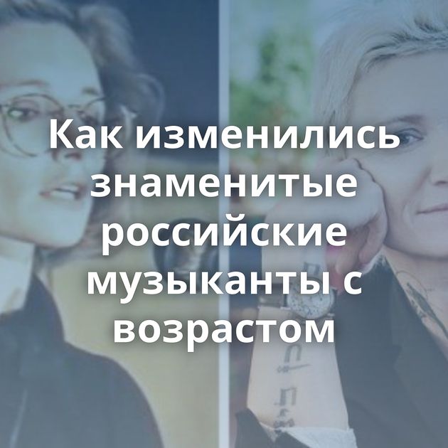 Как изменились знаменитые российские музыканты с возрастом