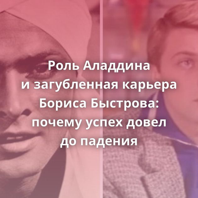 Роль Аладдина и загубленная карьера Бориса Быстрова: почему успех довел до падения