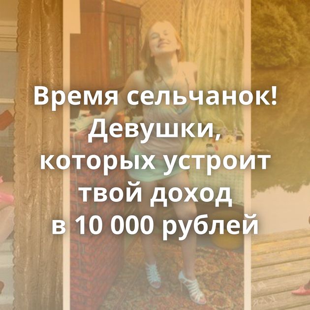 Время сельчанок! Девушки, которых устроит твой доход в 10 000 рублей