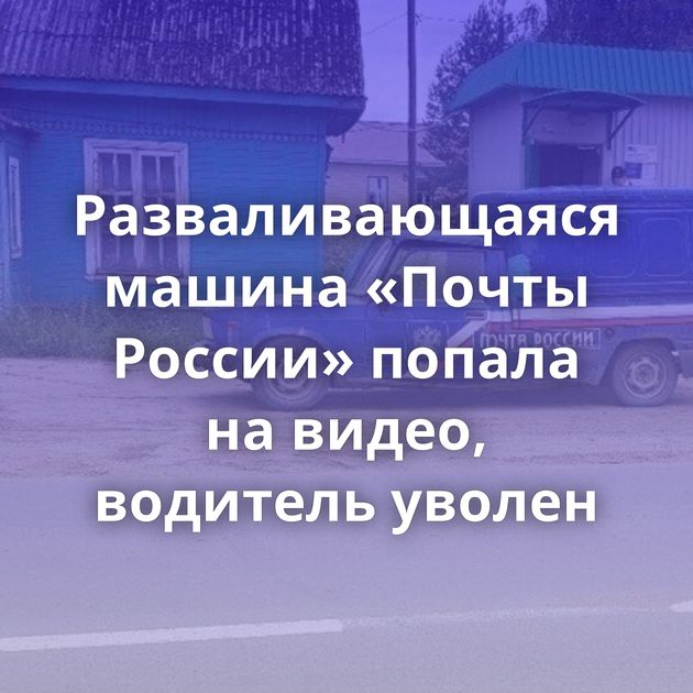 Разваливающаяся машина «Почты России» попала на видео, водитель уволен