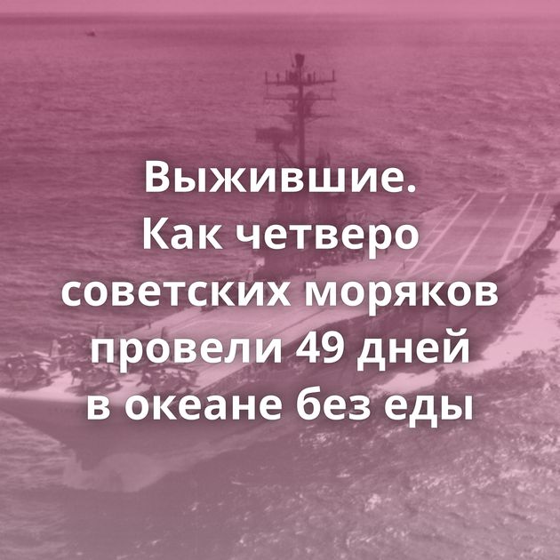 Выжившие. Как четверо советских моряков провели 49 дней в океане без еды