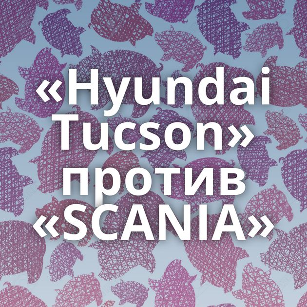 «Hyundai Tucson» против «SCANIA»