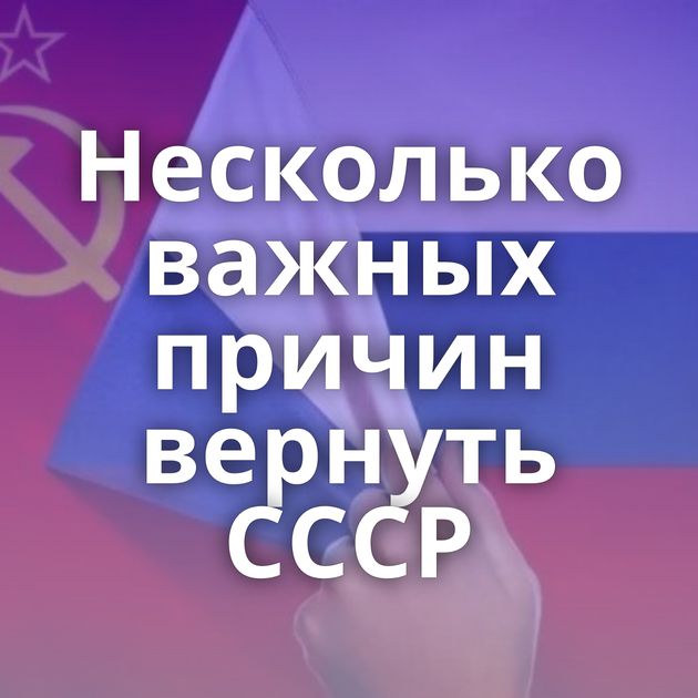 Несколько важных причин вернуть СССР