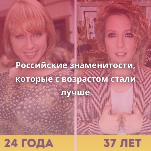 Российские знаменитости, которые с возрастом стали лучше