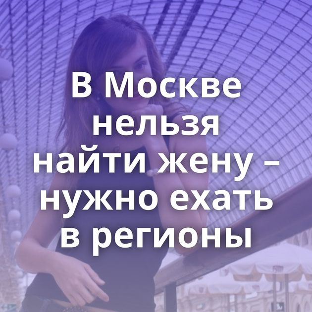 В Москве нельзя найти жену – нужно ехать в регионы