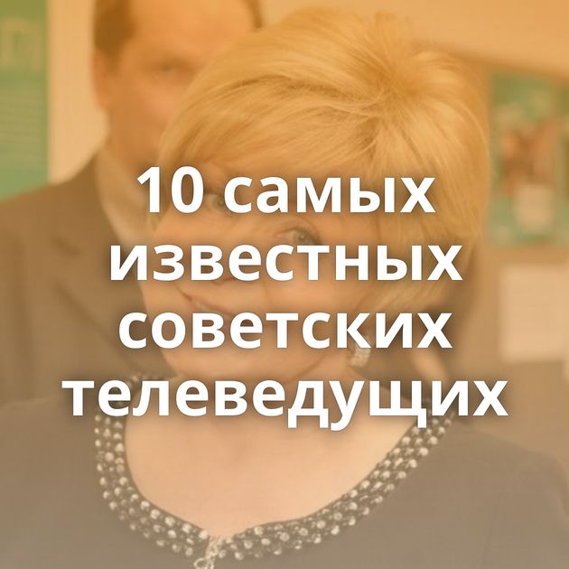 10 самых известных советских телеведущих