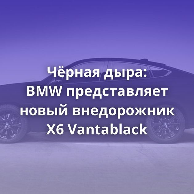 Чёрная дыра: BMW представляет новый внедорожник X6 Vantablack