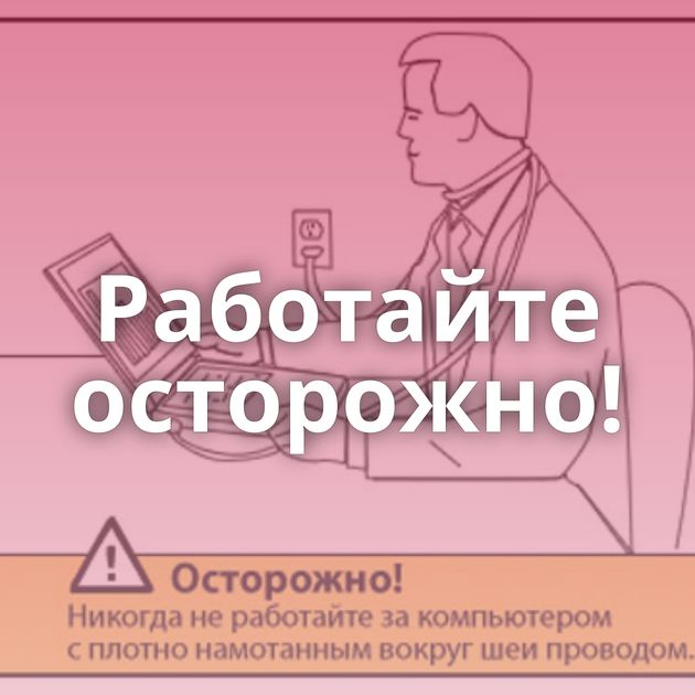 Работайте осторожно!