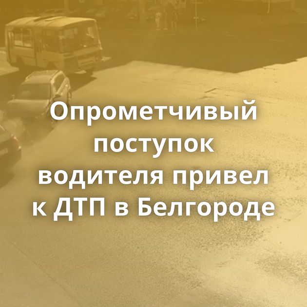 Опрометчивый поступок водителя привел к ДТП в Белгороде