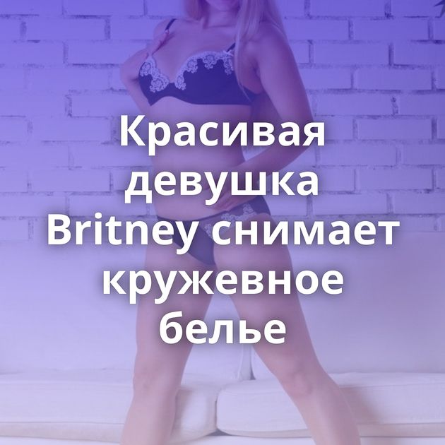 Красивая девушка Britney снимает кружевное белье