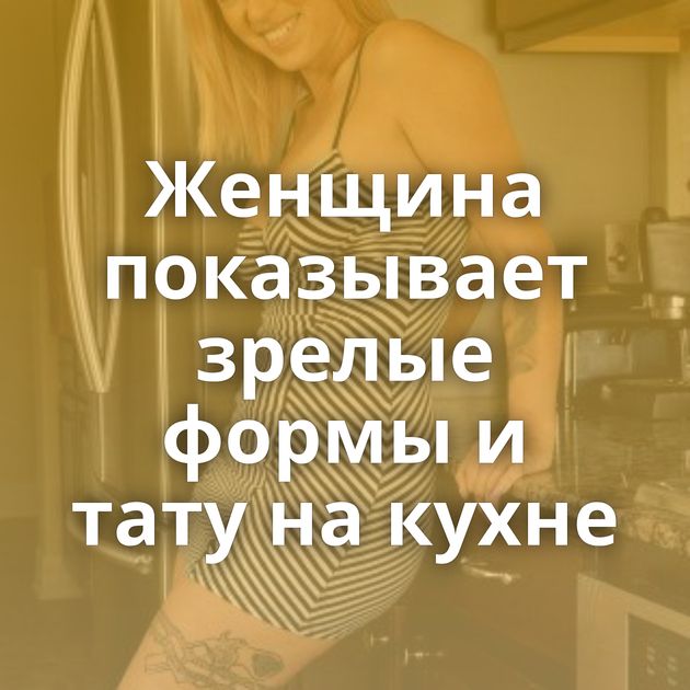 Женщина показывает зрелые формы и тату на кухне