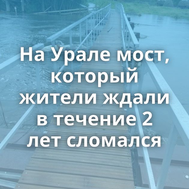 На Урале мост, который жители ждали в течение 2 лет сломался