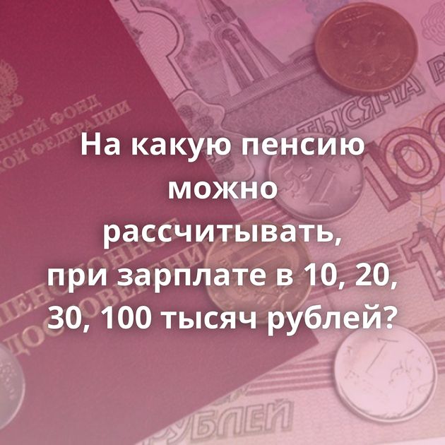 На какую пенсию можно рассчитывать, при зарплате в 10, 20, 30, 100 тысяч рублей?