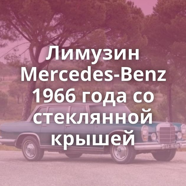 Лимузин Mercedes-Benz 1966 года со стеклянной крышей