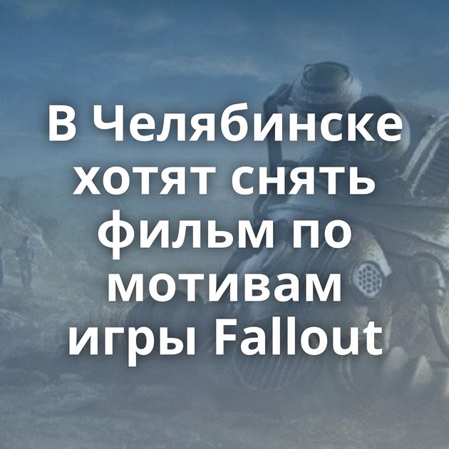 В Челябинске хотят снять фильм по мотивам игры Fallout