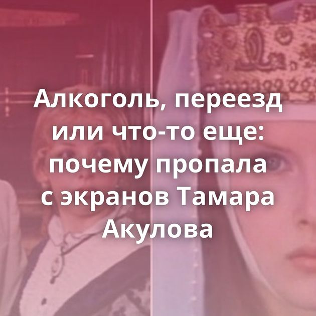 Алкоголь, переезд или что-то еще: почему пропала с экранов Тамара Акулова