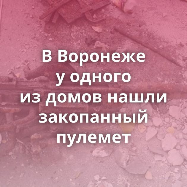 В Воронеже у одного из домов нашли закопанный пулемет