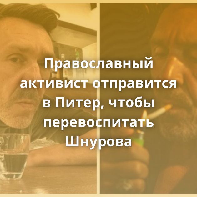 Православный активист отправится в Питер, чтобы перевоспитать Шнурова