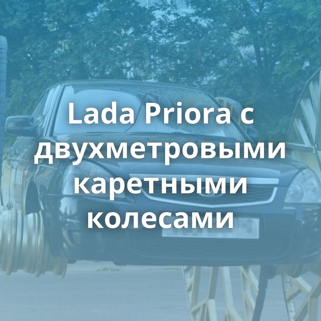 Lada Priora с двухметровыми каретными колесами
