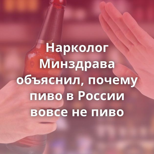 Нарколог Минздрава объяснил, почему пиво в России вовсе не пиво