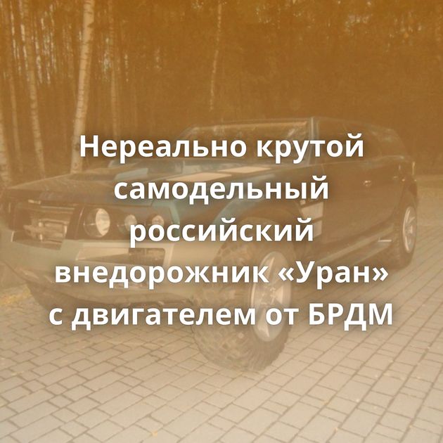 Нереально крутой самодельный российский внедорожник «Уран» с двигателем от БРДМ