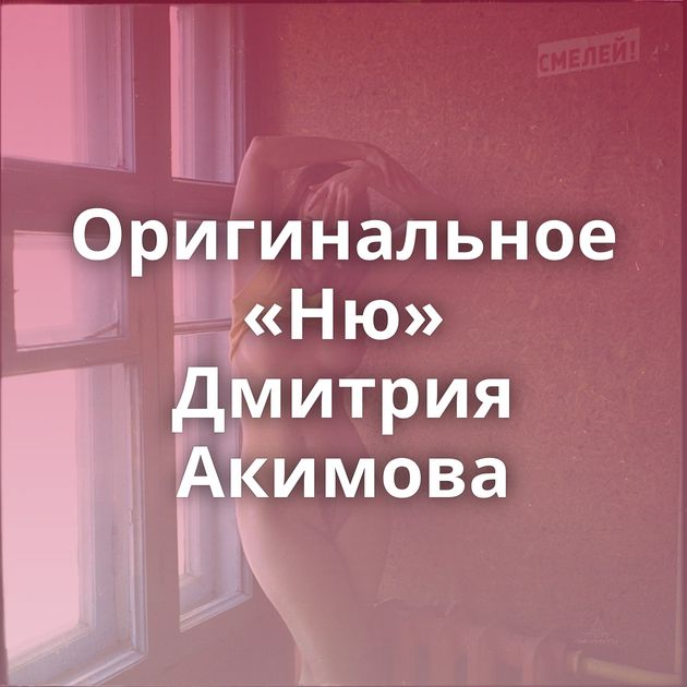 Оригинальное «Ню» Дмитрия Акимова