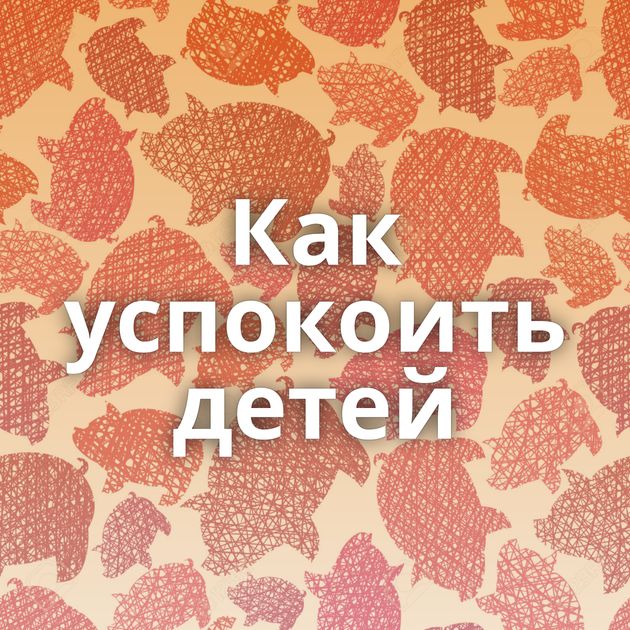 Как успокоить детей