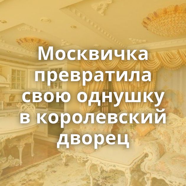Москвичка превратила свою однушку в королевский дворец