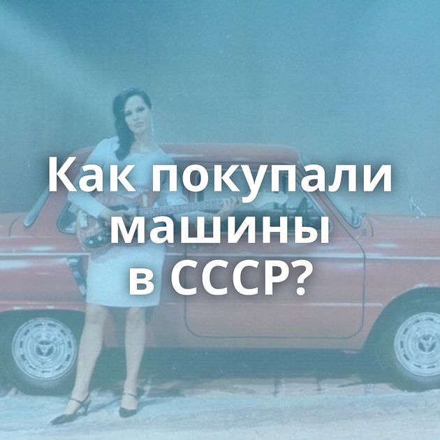 Как покупали машины в СССР?