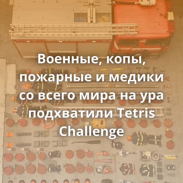 Военные, копы, пожарные и медики со всего мира на ура подхватили Tetris Challenge